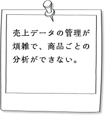 売上データの管理が煩雑で、商品ごとの分析ができない。